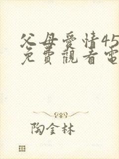 父母爱情45集免费观看电视剧大全