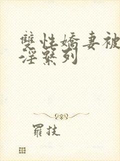 双性娇妻被黑人淫系列