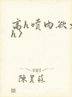 高h喷肉欲文〈h〉