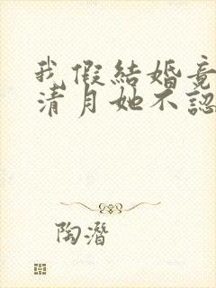 我假结婚竟娶苏清月她不认 短剧全集