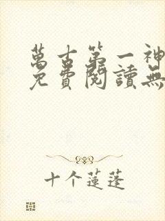 万古第一神全文免费阅读无弹窗