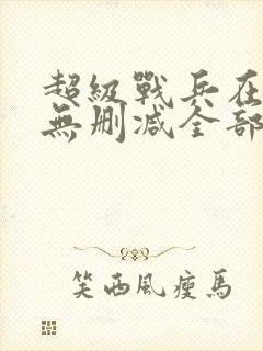 超级战兵在都市无删减全部章节