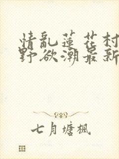 情乱莲花村之乡野欲潮最新章节封面