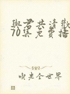 与君共清欢短剧70集免费播放