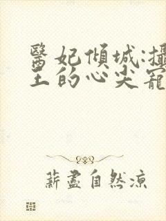 医妃倾城:摄政王的心尖宠