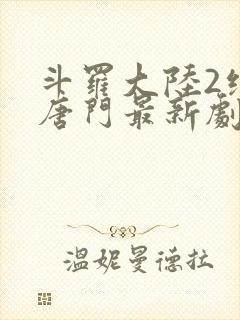 斗罗大陆2绝世唐门最新剧情