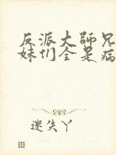 反派大师兄,师妹们全是病娇在线阅读