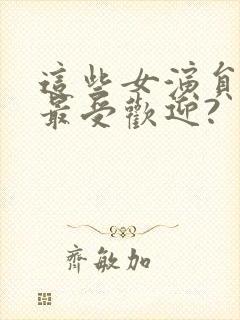 这些女演员中谁最受欢迎?