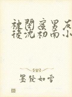 被闺蜜男友认错后沈初南小说封面