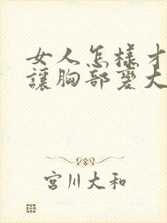 女人怎样才可以让胸部变大