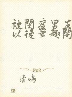 被闺蜜男友上错以后笔趣阁