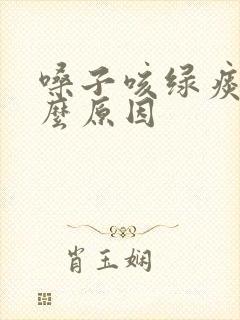 嗓子咳绿痰是什么原因