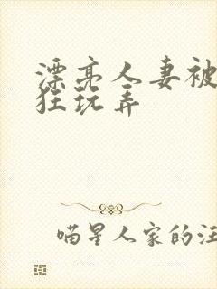 漂亮人妻被公疯狂玩弄