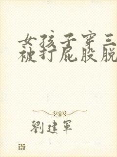 女孩子穿三角裤被打屁股脱了裤子