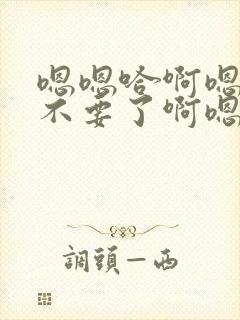 嗯嗯哈啊嗯不啊不要了啊嗯嗯哈啊