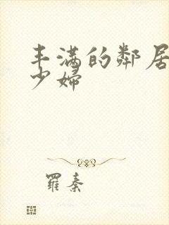 丰满的邻居人妻少妇