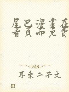 尾巴漫画在线观看页面免费漫画入口弹窗软件