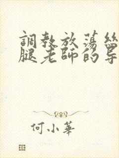 调教放荡丝袜美腿老师的导演是谁