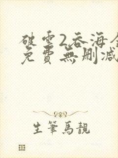 破云2吞海全文免费无删减