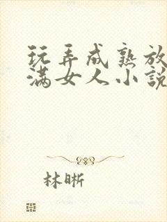 玩弄成熟放荡丰满女人小说