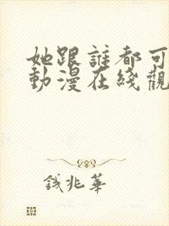 她跟谁都可以做动漫在线观看