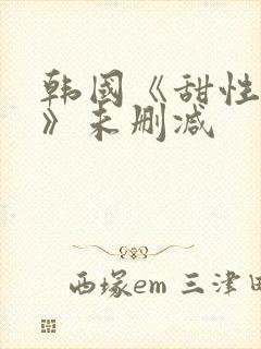 韩国《甜性涩爱》未删减