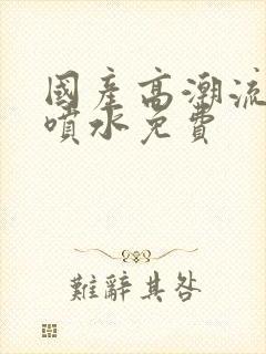 国产高潮流白浆喷水免费