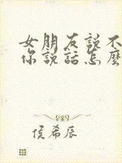 女朋友说不想跟你说话怎么回复