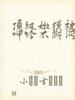 顶级嫩模被啪到呻吟不断网站封面