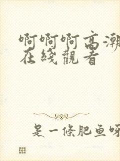 啊啊啊高潮喷水在线观看