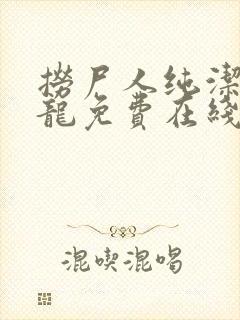 捞尸人纯洁滴小龙免费在线阅读