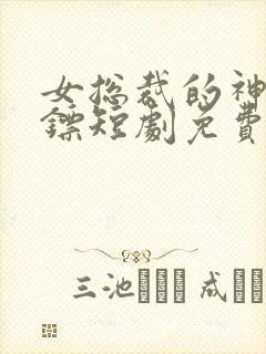 女总裁的神级保镖短剧免费