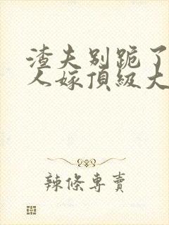 渣夫别跪了,夫人嫁顶级大佬了更新完没