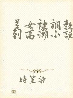 美女被调教玉足到高潮小说