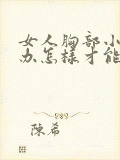 女人胸部小怎么办怎样才能让它变大