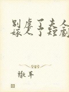 别虐了夫人她要嫁人了短剧