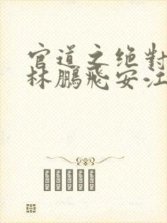 官道之绝对权力林鹏飞安江小说全文免费