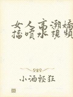 女人高潮娇喘抽搐喷水视频95