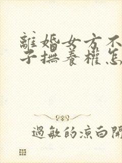 离婚女方不给孩子抚养权怎么办