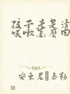 孩子老是清嗓子咳嗽怎么回事