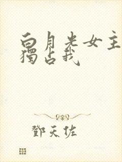 白月光女主总想独占我