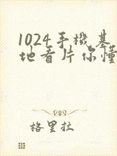 1024手机基地看片你懂的旧版