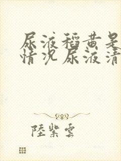 尿液稻黄是什么情况尿液清澈