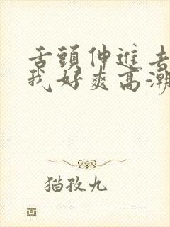 舌头伸进去添得我好爽高潮