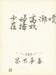 少妇高潮喷水正在播放