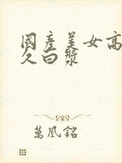 国产美女高潮久久白浆