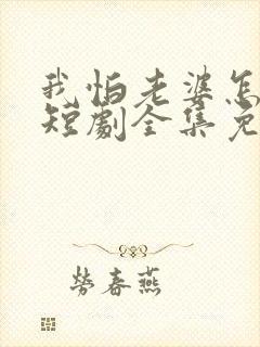 我怕老婆怎么了短剧全集免费观看