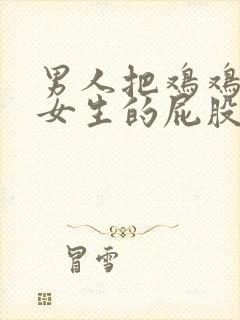 男人把鸡鸡插进女生的屁股