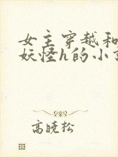 女主穿越和各种妖怪h的小说