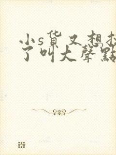 小s货又想挨c了叫大声点